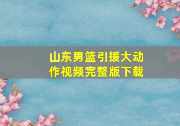 山东男篮引援大动作视频完整版下载