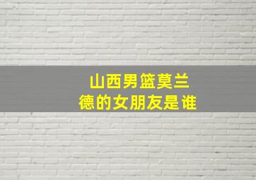 山西男篮莫兰德的女朋友是谁