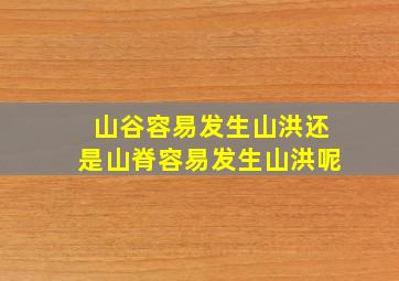 山谷容易发生山洪还是山脊容易发生山洪呢