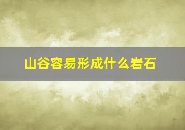 山谷容易形成什么岩石