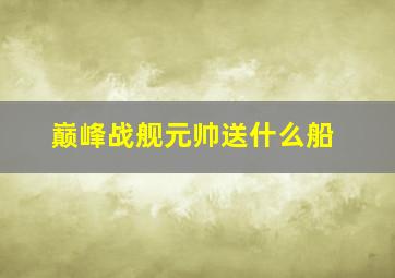 巅峰战舰元帅送什么船