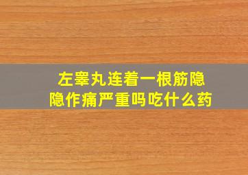 左睾丸连着一根筋隐隐作痛严重吗吃什么药