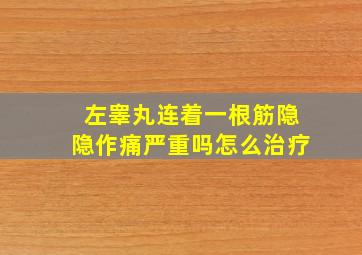 左睾丸连着一根筋隐隐作痛严重吗怎么治疗