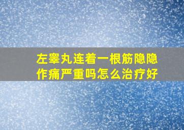 左睾丸连着一根筋隐隐作痛严重吗怎么治疗好