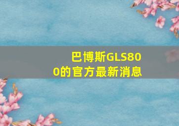 巴博斯GLS800的官方最新消息