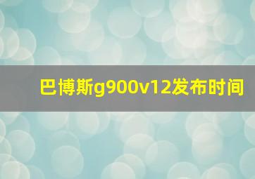 巴博斯g900v12发布时间