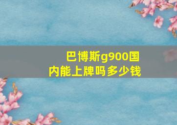 巴博斯g900国内能上牌吗多少钱