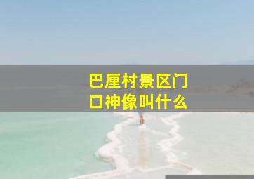 巴厘村景区门口神像叫什么