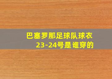 巴塞罗那足球队球衣23-24号是谁穿的