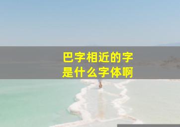 巴字相近的字是什么字体啊