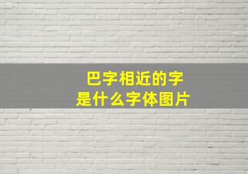 巴字相近的字是什么字体图片