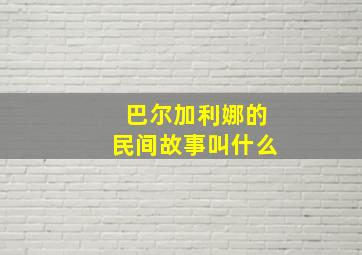 巴尔加利娜的民间故事叫什么