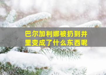 巴尔加利娜被扔到井里变成了什么东西呢