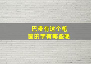 巴带有这个笔画的字有哪些呢