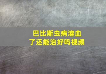 巴比斯虫病溶血了还能治好吗视频