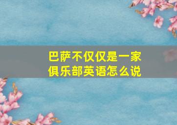 巴萨不仅仅是一家俱乐部英语怎么说