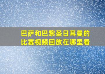 巴萨和巴黎圣日耳曼的比赛视频回放在哪里看