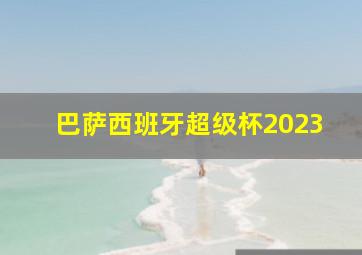 巴萨西班牙超级杯2023