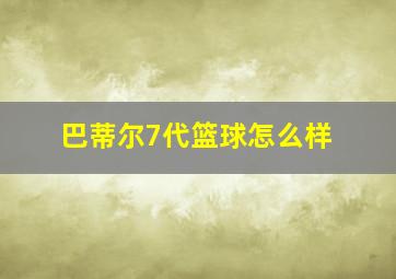 巴蒂尔7代篮球怎么样