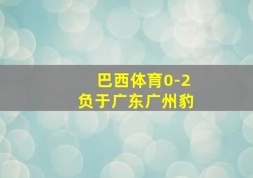 巴西体育0-2负于广东广州豹