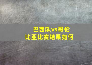 巴西队vs哥伦比亚比赛结果如何