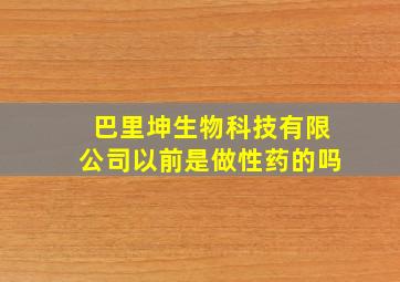 巴里坤生物科技有限公司以前是做性药的吗