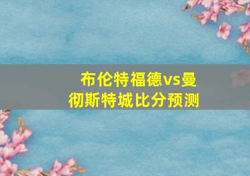 布伦特福德vs曼彻斯特城比分预测