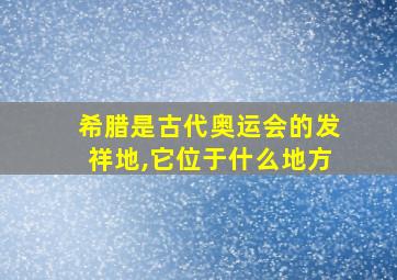 希腊是古代奥运会的发祥地,它位于什么地方