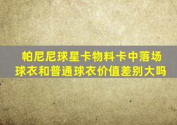 帕尼尼球星卡物料卡中落场球衣和普通球衣价值差别大吗