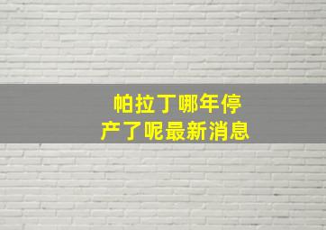 帕拉丁哪年停产了呢最新消息