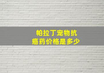 帕拉丁宠物抗癌药价格是多少