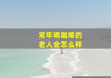 常年喝咖啡的老人会怎么样