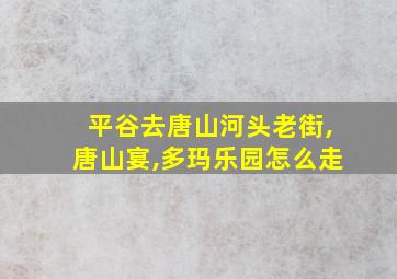 平谷去唐山河头老街,唐山宴,多玛乐园怎么走