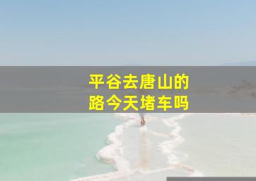 平谷去唐山的路今天堵车吗