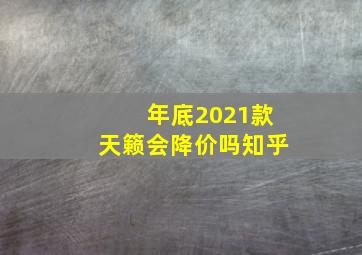 年底2021款天籁会降价吗知乎