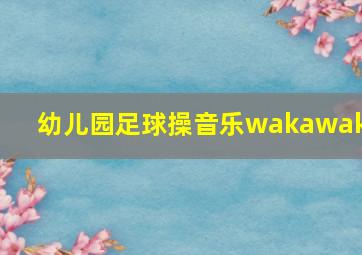 幼儿园足球操音乐wakawaka