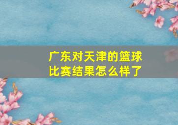 广东对天津的篮球比赛结果怎么样了