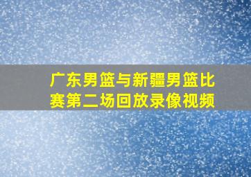 广东男篮与新疆男篮比赛第二场回放录像视频