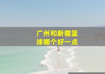 广州和新疆篮球哪个好一点