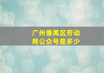 广州番禺区劳动局公众号是多少