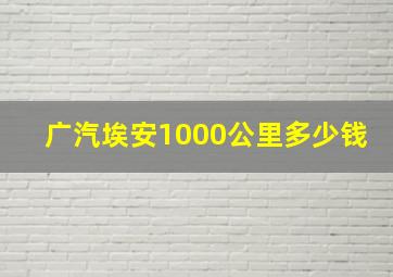 广汽埃安1000公里多少钱