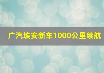 广汽埃安新车1000公里续航