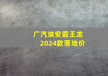 广汽埃安霸王龙2024款落地价