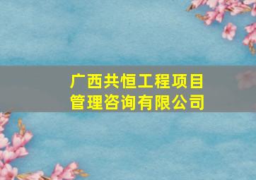 广西共恒工程项目管理咨询有限公司