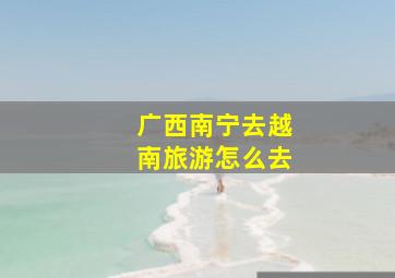 广西南宁去越南旅游怎么去