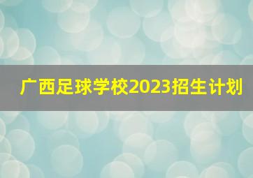 广西足球学校2023招生计划