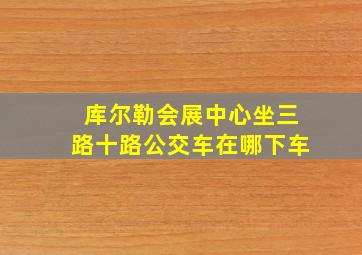 库尔勒会展中心坐三路十路公交车在哪下车