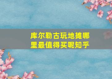 库尔勒古玩地摊哪里最值得买呢知乎