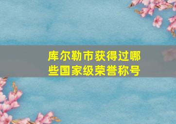 库尔勒市获得过哪些国家级荣誉称号