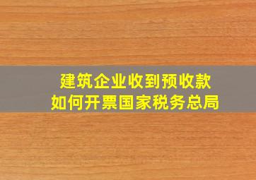 建筑企业收到预收款如何开票国家税务总局